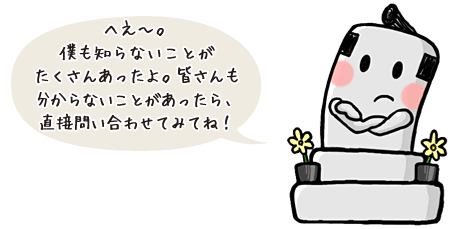 へえ～。僕も知らないことがたくさんあったよ。皆さんも分からないことがあったら、直接問い合わせてみてね！